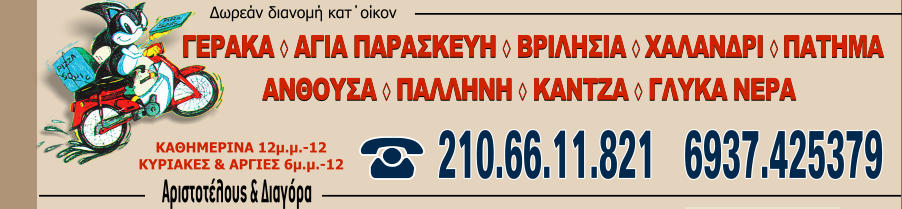 ΓΕΡΑΚΑ ◊ ΑΓΙΑ ΠΑΡΑΣΚΕΥΗ ◊ ΒΡΙΛΗΣΙΑ ◊ ΧΑΛΑΝΔΡΙ ◊ ΠΑΤΗΜΑ  ΑΝΘΟΥΣΑ ◊ ΠΑΛΛΗΝΗ ◊ ΚΑΝΤΖΑ ◊ ΓΛΥΚΑ ΝΕΡΑ      210.66.11.821   6937.425379 ΚΑΘΗΜΕΡΙΝΑ 12μ.μ.-12 ΚΥΡΙΑΚΕΣ & ΑΡΓΙΕΣ 6μ.μ.-12 Δωρεάν διανομή κατ΄οίκον Αριστοτέλους & Διαγόρα